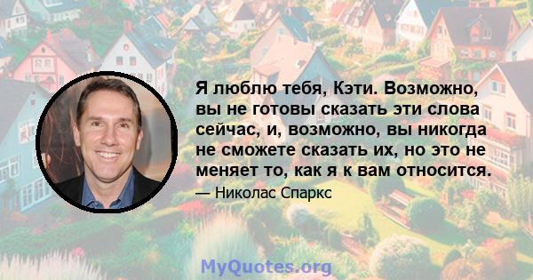 Я люблю тебя, Кэти. Возможно, вы не готовы сказать эти слова сейчас, и, возможно, вы никогда не сможете сказать их, но это не меняет то, как я к вам относится.