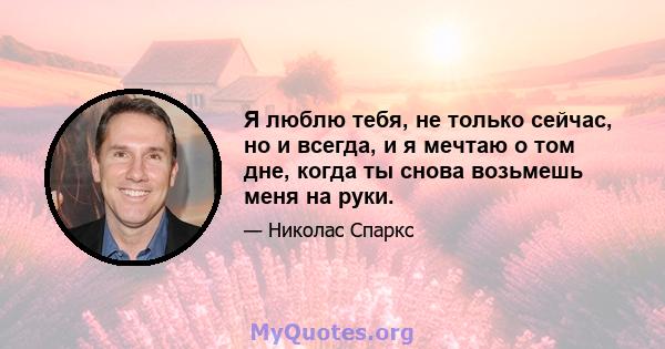 Я люблю тебя, не только сейчас, но и всегда, и я мечтаю о том дне, когда ты снова возьмешь меня на руки.