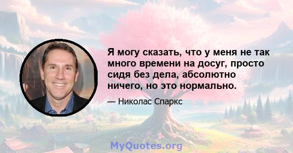 Я могу сказать, что у меня не так много времени на досуг, просто сидя без дела, абсолютно ничего, но это нормально.