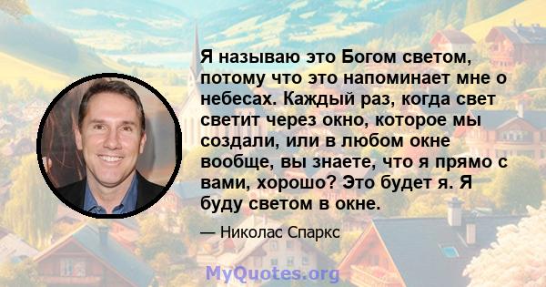 Я называю это Богом светом, потому что это напоминает мне о небесах. Каждый раз, когда свет светит через окно, которое мы создали, или в любом окне вообще, вы знаете, что я прямо с вами, хорошо? Это будет я. Я буду