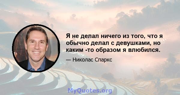 Я не делал ничего из того, что я обычно делал с девушками, но каким -то образом я влюбился.