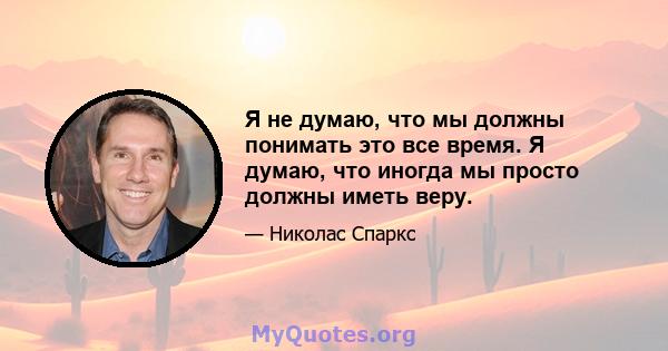 Я не думаю, что мы должны понимать это все время. Я думаю, что иногда мы просто должны иметь веру.