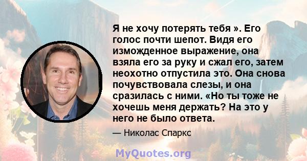 Я не хочу потерять тебя ». Его голос почти шепот. Видя его изможденное выражение, она взяла его за руку и сжал его, затем неохотно отпустила это. Она снова почувствовала слезы, и она сразилась с ними. «Но ты тоже не