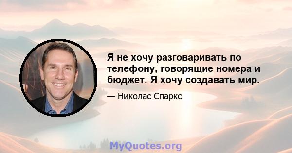 Я не хочу разговаривать по телефону, говорящие номера и бюджет. Я хочу создавать мир.