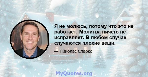 Я не молюсь, потому что это не работает. Молитва ничего не исправляет. В любом случае случаются плохие вещи.