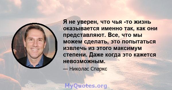 Я не уверен, что чья -то жизнь оказывается именно так, как они представляют. Все, что мы можем сделать, это попытаться извлечь из этого максимум степени. Даже когда это кажется невозможным.