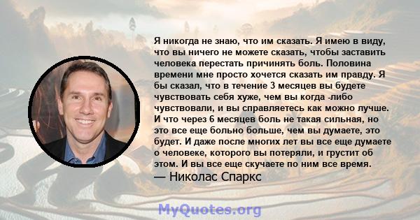 Я никогда не знаю, что им сказать. Я имею в виду, что вы ничего не можете сказать, чтобы заставить человека перестать причинять боль. Половина времени мне просто хочется сказать им правду. Я бы сказал, что в течение 3