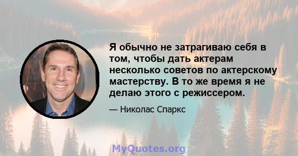 Я обычно не затрагиваю себя в том, чтобы дать актерам несколько советов по актерскому мастерству. В то же время я не делаю этого с режиссером.