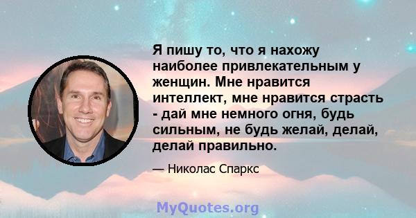 Я пишу то, что я нахожу наиболее привлекательным у женщин. Мне нравится интеллект, мне нравится страсть - дай мне немного огня, будь сильным, не будь желай, делай, делай правильно.