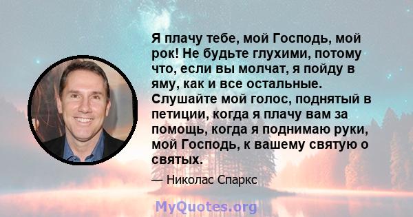 Я плачу тебе, мой Господь, мой рок! Не будьте глухими, потому что, если вы молчат, я пойду в яму, как и все остальные. Слушайте мой голос, поднятый в петиции, когда я плачу вам за помощь, когда я поднимаю руки, мой