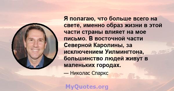 Я полагаю, что больше всего на свете, именно образ жизни в этой части страны влияет на мое письмо. В восточной части Северной Каролины, за исключением Уилмингтона, большинство людей живут в маленьких городах.