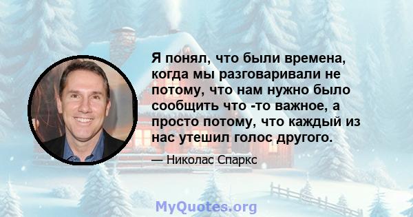 Я понял, что были времена, когда мы разговаривали не потому, что нам нужно было сообщить что -то важное, а просто потому, что каждый из нас утешил голос другого.