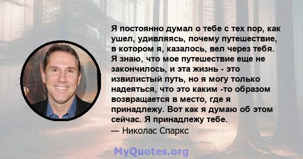 Я постоянно думал о тебе с тех пор, как ушел, удивляясь, почему путешествие, в котором я, казалось, вел через тебя. Я знаю, что мое путешествие еще не закончилось, и эта жизнь - это извилистый путь, но я могу только