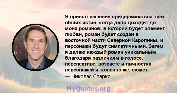 Я принял решение придерживаться трех общих истин, когда дело доходит до моих романов: в истории будет элемент любви, роман будет создан в восточной части Северной Каролины, и персонажи будут симпатичными. Затем я делаю