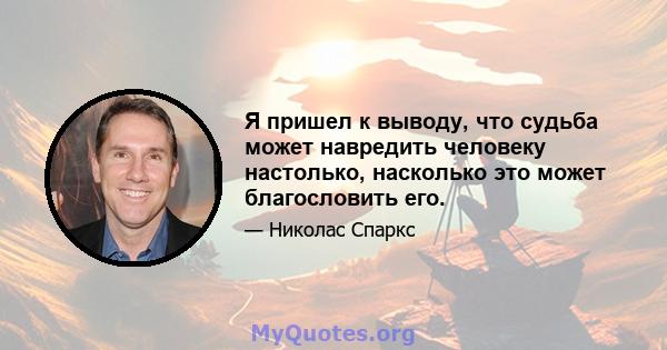 Я пришел к выводу, что судьба может навредить человеку настолько, насколько это может благословить его.