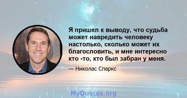 Я пришел к выводу, что судьба может навредить человеку настолько, сколько может их благословить, и мне интересно кто -то, кто был забран у меня.