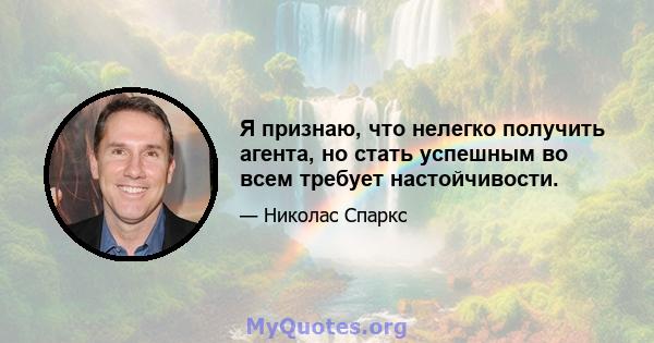 Я признаю, что нелегко получить агента, но стать успешным во всем требует настойчивости.