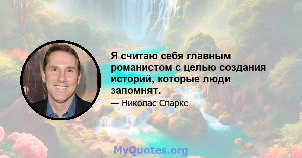 Я считаю себя главным романистом с целью создания историй, которые люди запомнят.