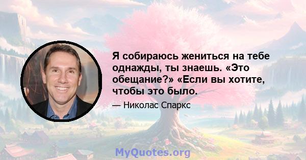 Я собираюсь жениться на тебе однажды, ты знаешь. «Это обещание?» «Если вы хотите, чтобы это было.