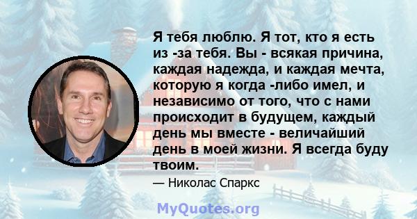 Я тебя люблю. Я тот, кто я есть из -за тебя. Вы - всякая причина, каждая надежда, и каждая мечта, которую я когда -либо имел, и независимо от того, что с нами происходит в будущем, каждый день мы вместе - величайший