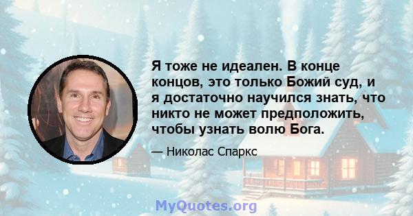 Я тоже не идеален. В конце концов, это только Божий суд, и я достаточно научился знать, что никто не может предположить, чтобы узнать волю Бога.