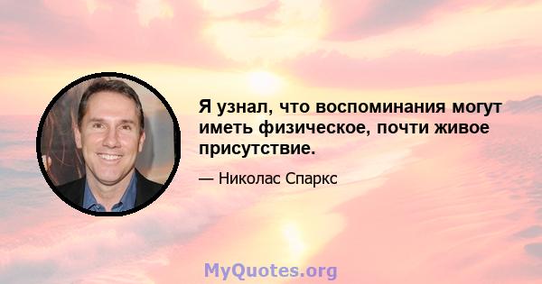 Я узнал, что воспоминания могут иметь физическое, почти живое присутствие.