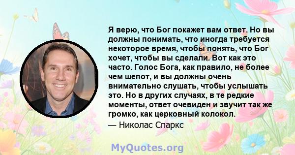 Я верю, что Бог покажет вам ответ. Но вы должны понимать, что иногда требуется некоторое время, чтобы понять, что Бог хочет, чтобы вы сделали. Вот как это часто. Голос Бога, как правило, не более чем шепот, и вы должны