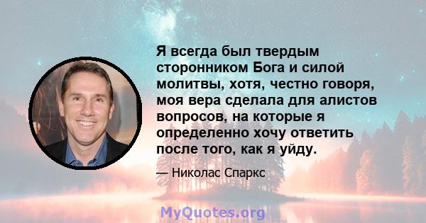 Я всегда был твердым сторонником Бога и силой молитвы, хотя, честно говоря, моя вера сделала для алистов вопросов, на которые я определенно хочу ответить после того, как я уйду.