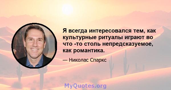 Я всегда интересовался тем, как культурные ритуалы играют во что -то столь непредсказуемое, как романтика.