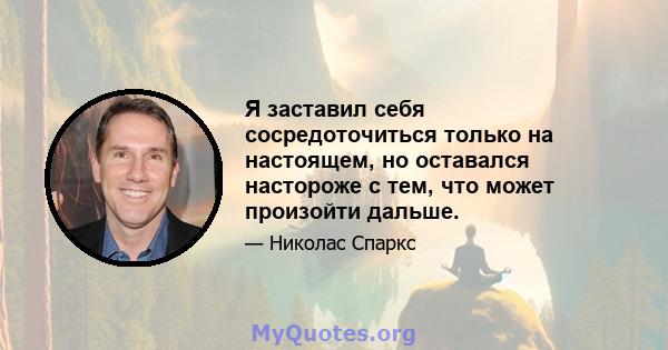 Я заставил себя сосредоточиться только на настоящем, но оставался настороже с тем, что может произойти дальше.