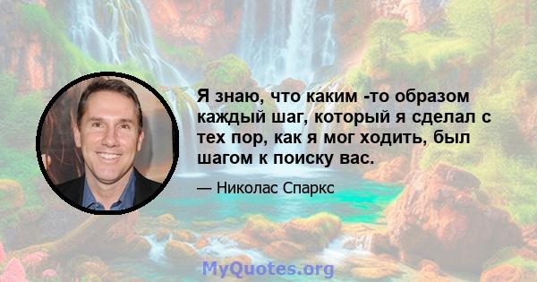 Я знаю, что каким -то образом каждый шаг, который я сделал с тех пор, как я мог ходить, был шагом к поиску вас.