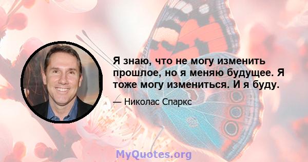 Я знаю, что не могу изменить прошлое, но я меняю будущее. Я тоже могу измениться. И я буду.