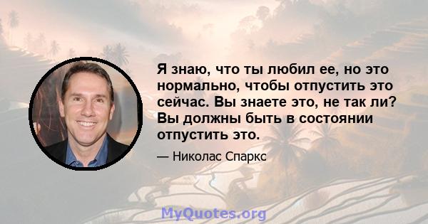 Я знаю, что ты любил ее, но это нормально, чтобы отпустить это сейчас. Вы знаете это, не так ли? Вы должны быть в состоянии отпустить это.