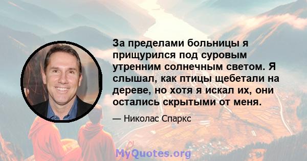 За пределами больницы я прищурился под суровым утренним солнечным светом. Я слышал, как птицы щебетали на дереве, но хотя я искал их, они остались скрытыми от меня.