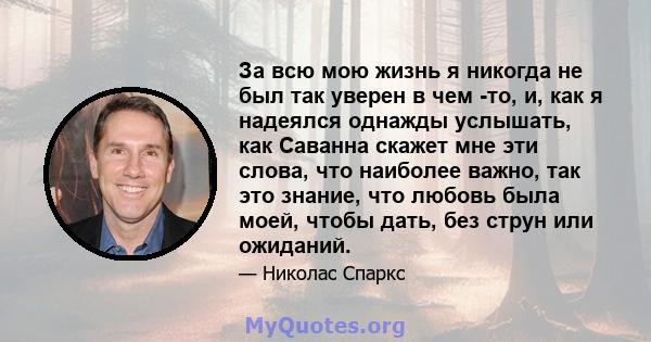 За всю мою жизнь я никогда не был так уверен в чем -то, и, как я надеялся однажды услышать, как Саванна скажет мне эти слова, что наиболее важно, так это знание, что любовь была моей, чтобы дать, без струн или ожиданий.