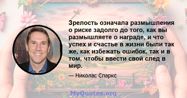 Зрелость означала размышления о риске задолго до того, как вы размышляете о награде, и что успех и счастье в жизни были так же, как избежать ошибок, так и в том, чтобы ввести свой след в мир.