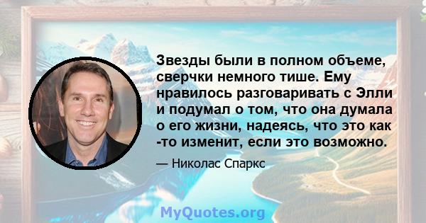 Звезды были в полном объеме, сверчки немного тише. Ему нравилось разговаривать с Элли и подумал о том, что она думала о его жизни, надеясь, что это как -то изменит, если это возможно.