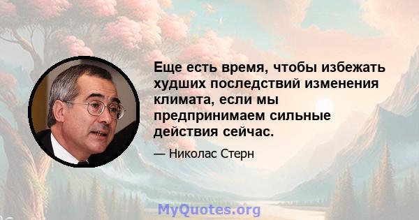 Еще есть время, чтобы избежать худших последствий изменения климата, если мы предпринимаем сильные действия сейчас.