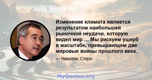 Изменение климата является результатом наибольшей рыночной неудачи, которую видел мир ... Мы рискуем ущерб в масштабе, превышающем две мировые войны прошлого века.