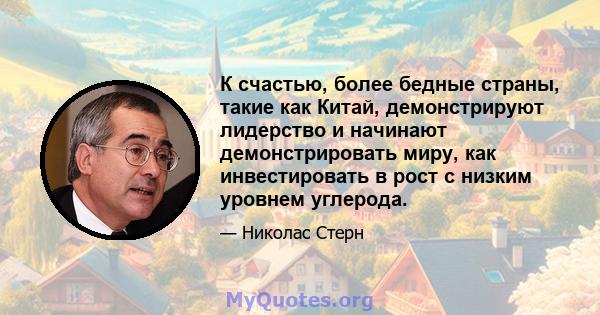 К счастью, более бедные страны, такие как Китай, демонстрируют лидерство и начинают демонстрировать миру, как инвестировать в рост с низким уровнем углерода.