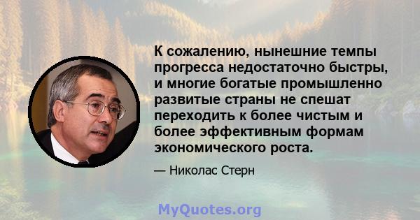 К сожалению, нынешние темпы прогресса недостаточно быстры, и многие богатые промышленно развитые страны не спешат переходить к более чистым и более эффективным формам экономического роста.