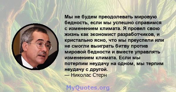 Мы не будем преодолевать мировую бедность, если мы успешно справимся с изменением климата. Я провел свою жизнь как экономист разработчиков, и кристально ясно, что мы преуспели или не смогли выиграть битву против мировой 