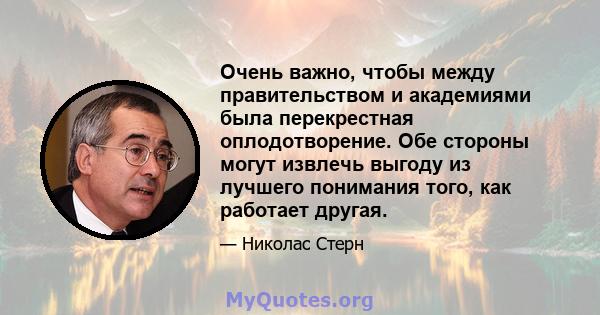 Очень важно, чтобы между правительством и академиями была перекрестная оплодотворение. Обе стороны могут извлечь выгоду из лучшего понимания того, как работает другая.