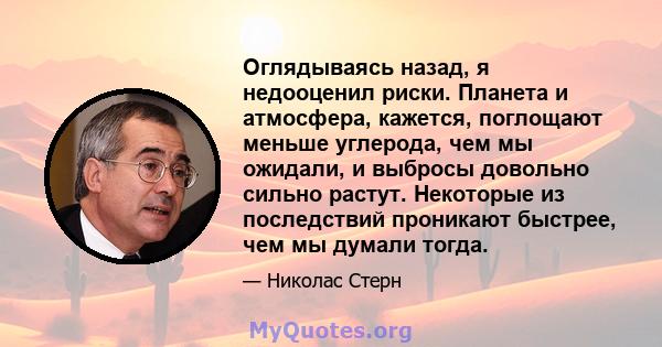 Оглядываясь назад, я недооценил риски. Планета и атмосфера, кажется, поглощают меньше углерода, чем мы ожидали, и выбросы довольно сильно растут. Некоторые из последствий проникают быстрее, чем мы думали тогда.