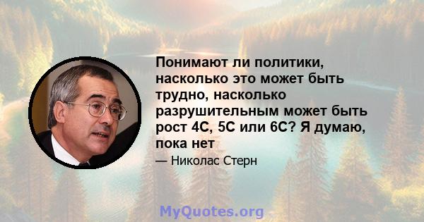 Понимают ли политики, насколько это может быть трудно, насколько разрушительным может быть рост 4C, 5C или 6C? Я думаю, пока нет