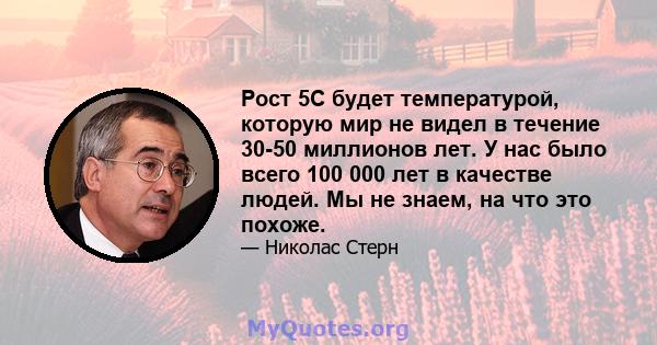 Рост 5C будет температурой, которую мир не видел в течение 30-50 миллионов лет. У нас было всего 100 000 лет в качестве людей. Мы не знаем, на что это похоже.