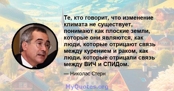 Те, кто говорит, что изменение климата не существует, понимают как плоские земли, которые они являются, как люди, которые отрицают связь между курением и раком, как люди, которые отрицали связь между ВИЧ и СПИДом.