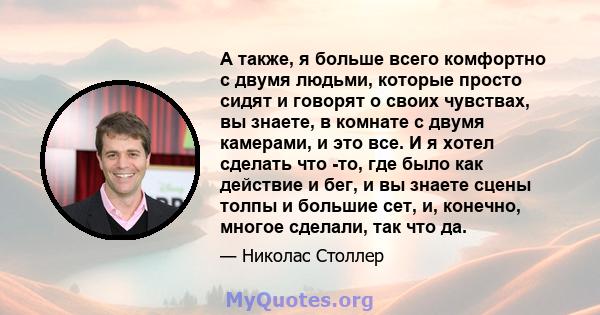 А также, я больше всего комфортно с двумя людьми, которые просто сидят и говорят о своих чувствах, вы знаете, в комнате с двумя камерами, и это все. И я хотел сделать что -то, где было как действие и бег, и вы знаете