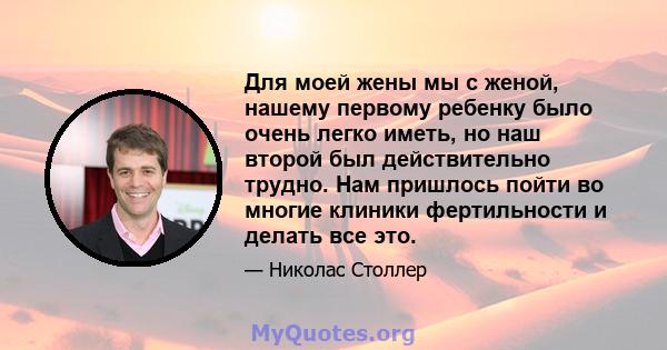 Для моей жены мы с женой, нашему первому ребенку было очень легко иметь, но наш второй был действительно трудно. Нам пришлось пойти во многие клиники фертильности и делать все это.