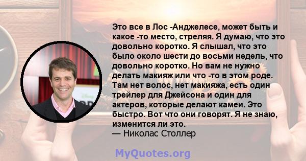 Это все в Лос -Анджелесе, может быть и какое -то место, стреляя. Я думаю, что это довольно коротко. Я слышал, что это было около шести до восьми недель, что довольно коротко. Но вам не нужно делать макияж или что -то в